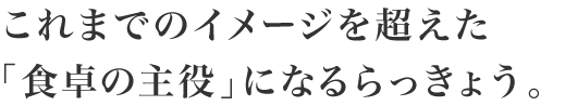 これまでのイメージを超えた食卓の主役｣になるらっきょう｡