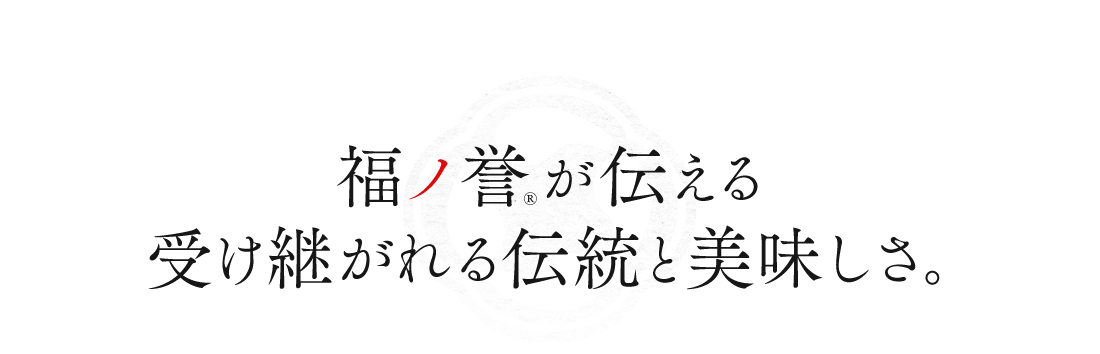 福ノ誉®が伝える受け継がれる伝統と美味しさ｡