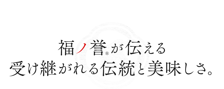 福ノ誉®が伝える受け継がれる伝統と美味しさ｡